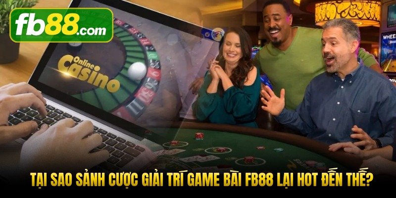 tai-sao-sanh-cuoc-giai-tri-game-bai-fb88-lai-hot-den-the