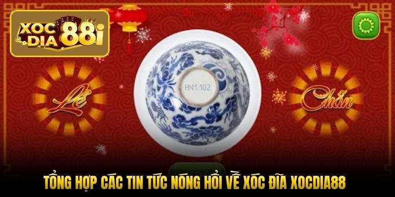 tong-hop-cac-tin-tuc-nong-hoi-ve-xoc-dia-xocdia88